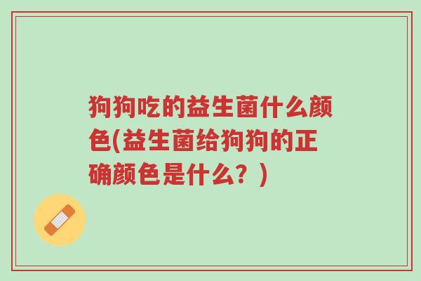 狗狗吃的益生菌什么颜色(益生菌给狗狗的正确颜色是什么？)-第1张图片-超越
