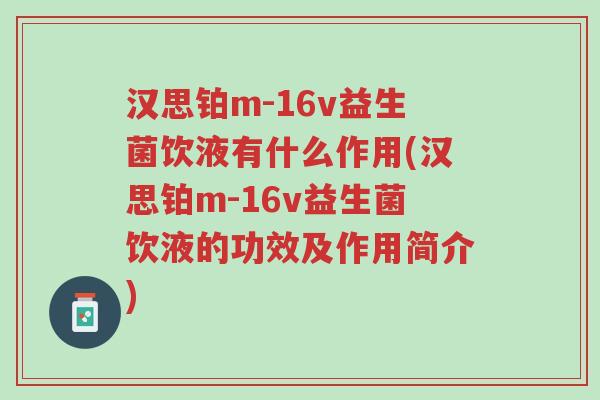 汉思铂m-16v益生菌饮液有什么作用(汉思铂m-16v益生菌饮液的功效及作用简介)-第1张图片-超越 汉思铂m-16v益生菌饮液有什么作用(汉思铂m-16v益生菌饮液的功效及作用简介)-第1张图片-超越
