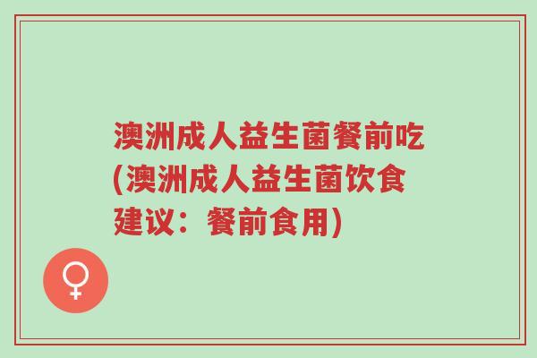 澳洲成人益生菌餐前吃(澳洲成人益生菌饮食建议:餐前食用)-第1张图片-超越 澳洲成人益生菌餐前吃(澳洲成人益生菌饮食建议:餐前食用)-第1张图片-超越