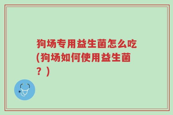 狗场专用益生菌怎么吃(狗场如何使用益生菌?)-第1张图片-超越 狗场专用益生菌怎么吃(狗场如何使用益生菌?)-第1张图片-超越