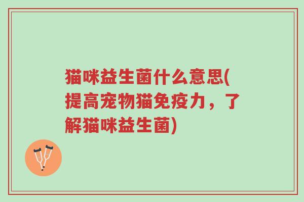 猫咪益生菌什么意思(提高宠物猫免疫力，了解猫咪益生菌)-第1张图片-超越