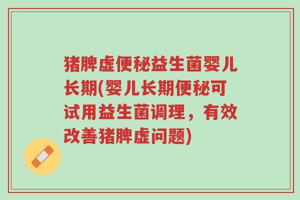 猪脾虚便秘益生菌婴儿长期(婴儿长期便秘可试用益生菌调理，有效改善猪脾虚问题)-第1张图片-超越