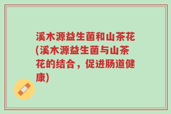 溪木源益生菌和山茶花(溪木源益生菌与山茶花的结合,促进肠道健康)-第1张图片-超越 溪木源益生菌和山茶花(溪木源益生菌与山茶花的结合,促进肠道健康)-第1张图片-超越
