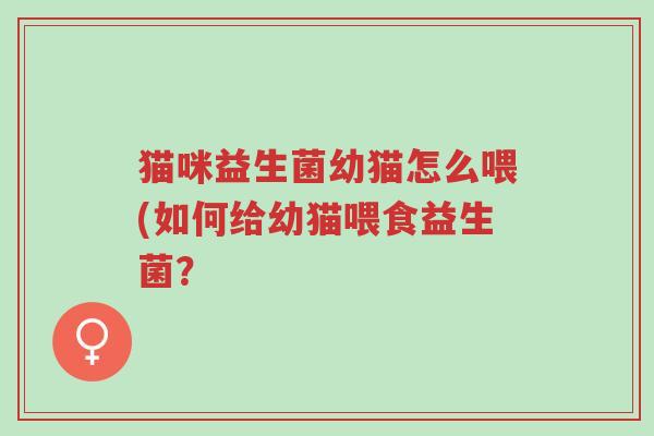 猫咪益生菌幼猫怎么喂(如何给幼猫喂食益生菌?-第1张图片-超越 猫咪益生菌幼猫怎么喂(如何给幼猫喂食益生菌?-第1张图片-超越