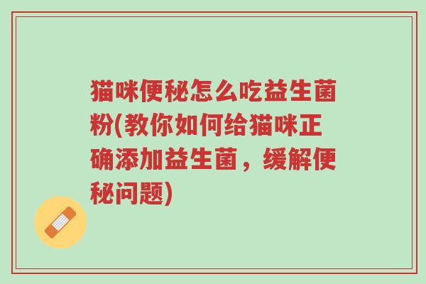 猫咪便秘怎么吃益生菌粉(教你如何给猫咪正确添加益生菌,缓解便秘问题)-第1张图片-超越 猫咪便秘怎么吃益生菌粉(教你如何给猫咪正确添加益生菌,缓解便秘问题)-第1张图片-超越