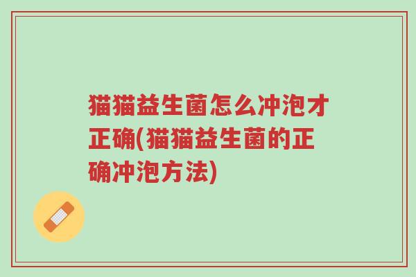 猫猫益生菌怎么冲泡才正确(猫猫益生菌的正确冲泡方法)-第1张图片-超越 猫猫益生菌怎么冲泡才正确(猫猫益生菌的正确冲泡方法)-第1张图片-超越