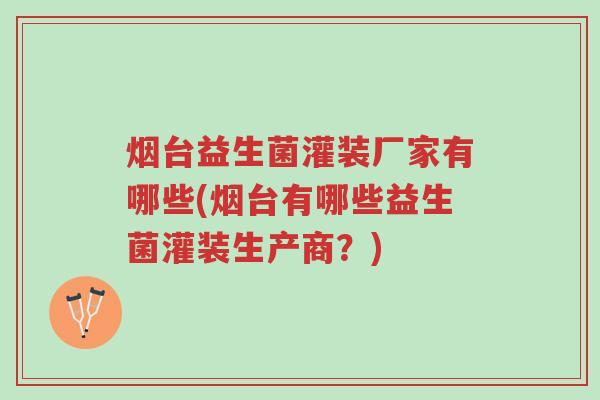 烟台益生菌灌装厂家有哪些(烟台有哪些益生菌灌装生产商?)-第1张图片-超越 烟台益生菌灌装厂家有哪些(烟台有哪些益生菌灌装生产商?)-第1张图片-超越