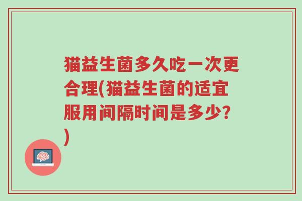 猫益生菌多久吃一次更合理(猫益生菌的适宜服用间隔时间是多少？)-第1张图片-超越