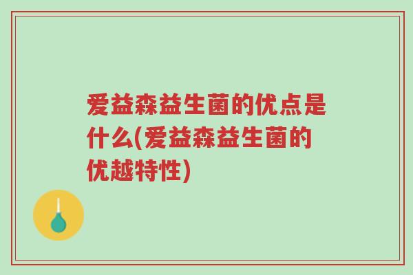 爱益森益生菌的优点是什么(爱益森益生菌的优越特性)-第1张图片-超越 爱益森益生菌的优点是什么(爱益森益生菌的优越特性)-第1张图片-超越