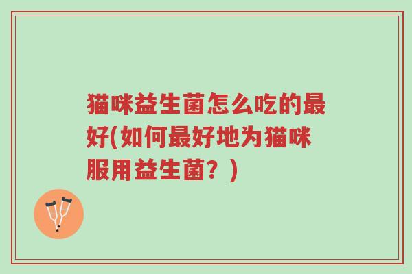 猫咪益生菌怎么吃的最好(如何最好地为猫咪服用益生菌?)-第1张图片-超越 猫咪益生菌怎么吃的最好(如何最好地为猫咪服用益生菌?)-第1张图片-超越