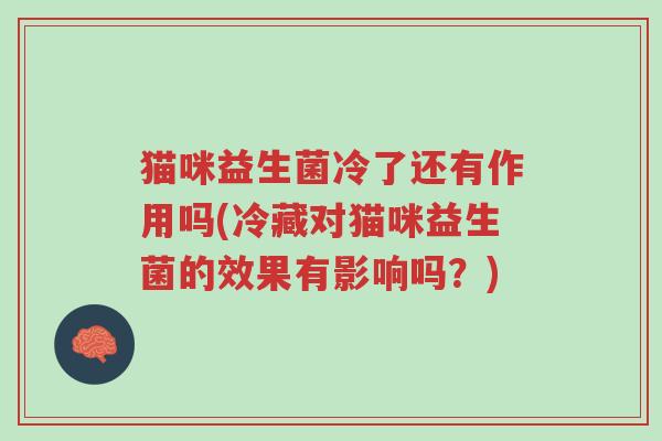 猫咪益生菌冷了还有作用吗(冷藏对猫咪益生菌的效果有影响吗?)-第1张图片-超越 猫咪益生菌冷了还有作用吗(冷藏对猫咪益生菌的效果有影响吗?)-第1张图片-超越