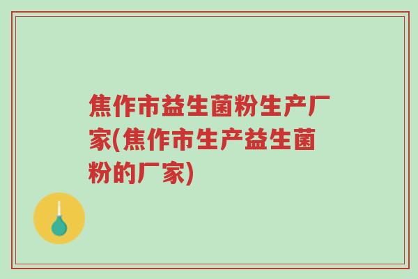 焦作市益生菌粉生产厂家(焦作市生产益生菌粉的厂家)-第1张图片-超越 焦作市益生菌粉生产厂家(焦作市生产益生菌粉的厂家)-第1张图片-超越