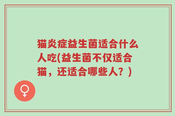 猫炎症益生菌适合什么人吃(益生菌不仅适合猫,还适合哪些人?)-第1张图片-超越 猫炎症益生菌适合什么人吃(益生菌不仅适合猫,还适合哪些人?)-第1张图片-超越