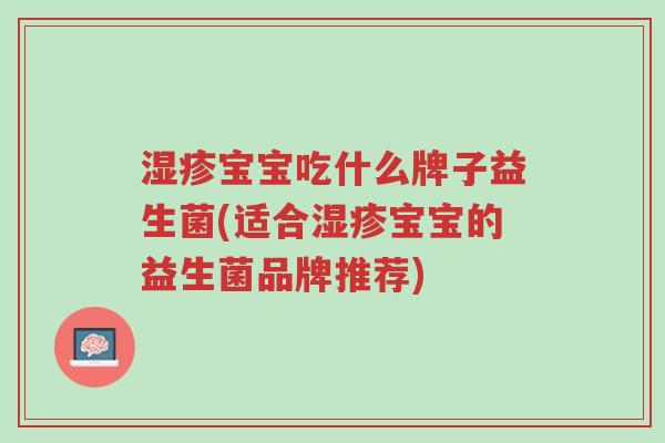 湿疹宝宝吃什么牌子益生菌(适合湿疹宝宝的益生菌品牌推荐)-第1张图片-超越 湿疹宝宝吃什么牌子益生菌(适合湿疹宝宝的益生菌品牌推荐)-第1张图片-超越