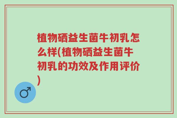 植物硒益生菌牛初乳怎么样(植物硒益生菌牛初乳的功效及作用评价)-第1张图片-超越 植物硒益生菌牛初乳怎么样(植物硒益生菌牛初乳的功效及作用评价)-第1张图片-超越
