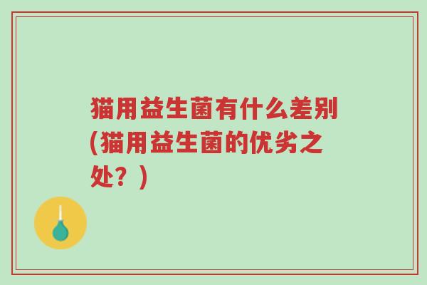 猫用益生菌有什么差别(猫用益生菌的优劣之处?)-第1张图片-超越 猫用益生菌有什么差别(猫用益生菌的优劣之处?)-第1张图片-超越