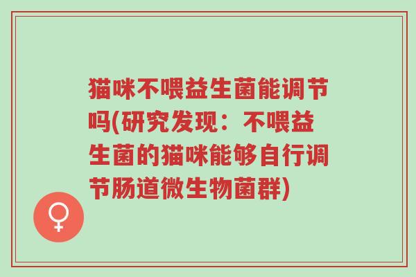 猫咪不喂益生菌能调节吗(研究发现:不喂益生菌的猫咪能够自行调节肠道微生物菌群)-第1张图片-超越 猫咪不喂益生菌能调节吗(研究发现:不喂益生菌的猫咪能够自行调节肠道微生物菌群)-第1张图片-超越