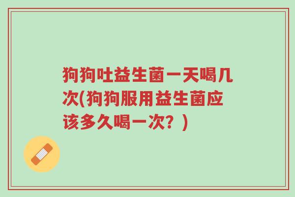 狗狗吐益生菌一天喝几次(狗狗服用益生菌应该多久喝一次?)-第1张图片-超越 狗狗吐益生菌一天喝几次(狗狗服用益生菌应该多久喝一次?)-第1张图片-超越