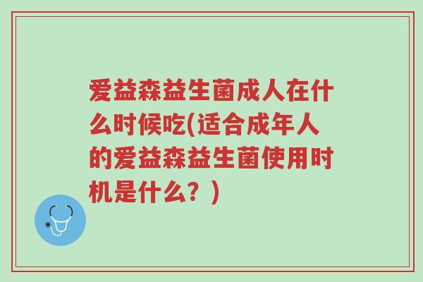 爱益森益生菌成人在什么时候吃(适合成年人的爱益森益生菌使用时机是什么?)-第1张图片-超越 爱益森益生菌成人在什么时候吃(适合成年人的爱益森益生菌使用时机是什么?)-第1张图片-超越