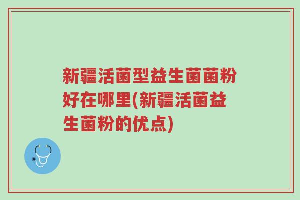新疆活菌型益生菌菌粉好在哪里(新疆活菌益生菌粉的优点)-第1张图片-超越 新疆活菌型益生菌菌粉好在哪里(新疆活菌益生菌粉的优点)-第1张图片-超越