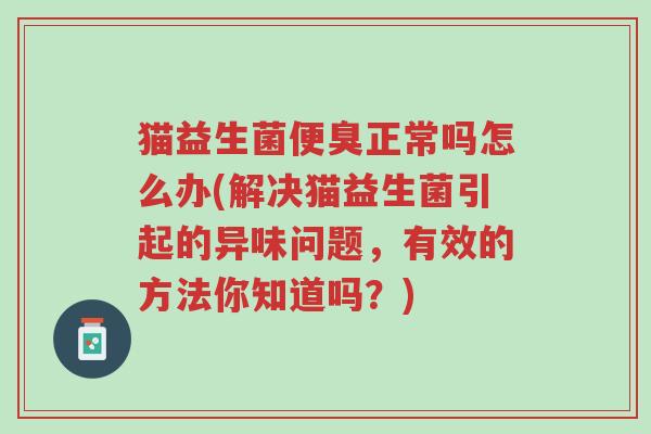 猫益生菌便臭正常吗怎么办(解决猫益生菌引起的异味问题，有效的方法你知道吗？)-第1张图片-超越