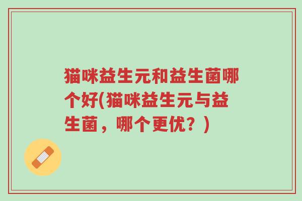 猫咪益生元和益生菌哪个好(猫咪益生元与益生菌，哪个更优？)-第1张图片-超越