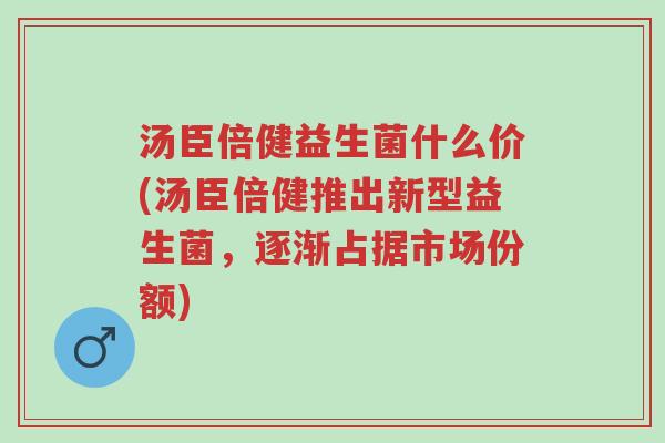 汤臣倍健益生菌什么价(汤臣倍健推出新型益生菌,逐渐占据市场份额)-第1张图片-超越 汤臣倍健益生菌什么价(汤臣倍健推出新型益生菌,逐渐占据市场份额)-第1张图片-超越