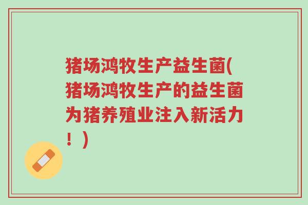 猪场鸿牧生产益生菌(猪场鸿牧生产的益生菌为猪养殖业注入新活力!)-第1张图片-超越 猪场鸿牧生产益生菌(猪场鸿牧生产的益生菌为猪养殖业注入新活力!)-第1张图片-超越