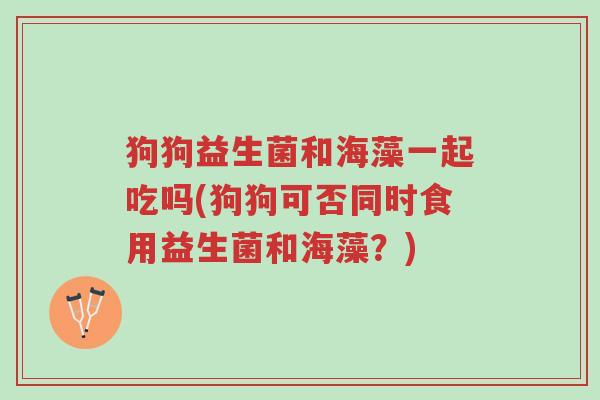 狗狗益生菌和海藻一起吃吗(狗狗可否同时食用益生菌和海藻?)-第1张图片-超越 狗狗益生菌和海藻一起吃吗(狗狗可否同时食用益生菌和海藻?)-第1张图片-超越
