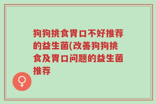 狗狗挑食胃口不好推荐的益生菌(改善狗狗挑食及胃口问题的益生菌推荐-第1张图片-超越 狗狗挑食胃口不好推荐的益生菌(改善狗狗挑食及胃口问题的益生菌推荐-第1张图片-超越