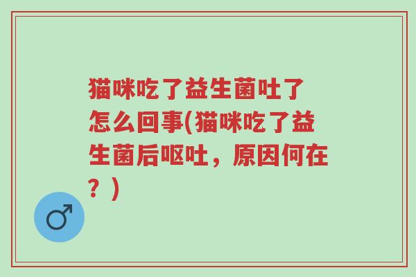 猫咪吃了益生菌吐了 怎么回事(猫咪吃了益生菌后呕吐,原因何在?)-第1张图片-超越 猫咪吃了益生菌吐了 怎么回事(猫咪吃了益生菌后呕吐,原因何在?)-第1张图片-超越