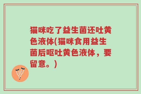 猫咪吃了益生菌还吐黄色液体(猫咪食用益生菌后呕吐黄色液体,要留意。)-第1张图片-超越 猫咪吃了益生菌还吐黄色液体(猫咪食用益生菌后呕吐黄色液体,要留意。)-第1张图片-超越