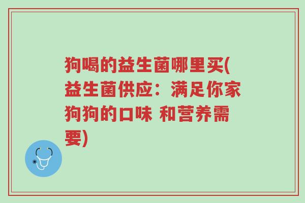 狗喝的益生菌哪里买(益生菌供应:满足你家狗狗的口味 和营养需要)-第1张图片-超越 狗喝的益生菌哪里买(益生菌供应:满足你家狗狗的口味 和营养需要)-第1张图片-超越