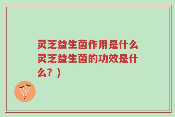 灵芝益生菌作用是什么灵芝益生菌的功效是什么?)-第1张图片-超越 灵芝益生菌作用是什么灵芝益生菌的功效是什么?)-第1张图片-超越