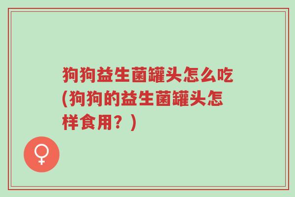 狗狗益生菌罐头怎么吃(狗狗的益生菌罐头怎样食用?)-第1张图片-超越 狗狗益生菌罐头怎么吃(狗狗的益生菌罐头怎样食用?)-第1张图片-超越