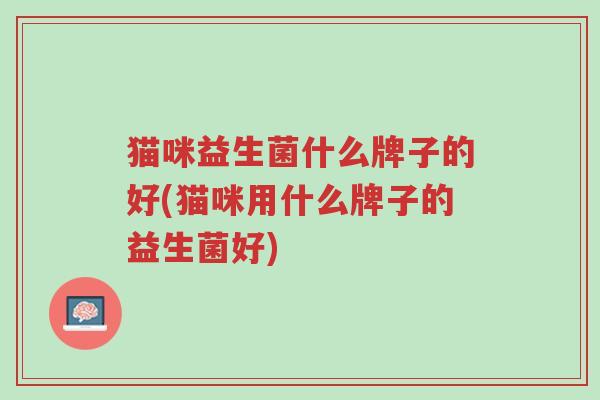 猫咪益生菌什么牌子的好(猫咪用什么牌子的益生菌好)-第1张图片-超越 猫咪益生菌什么牌子的好(猫咪用什么牌子的益生菌好)-第1张图片-超越