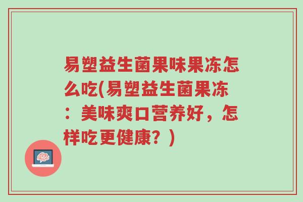 易塑益生菌果味果冻怎么吃(易塑益生菌果冻:美味爽口营养好,怎样吃更健康?)-第1张图片-超越 易塑益生菌果味果冻怎么吃(易塑益生菌果冻:美味爽口营养好,怎样吃更健康?)-第1张图片-超越