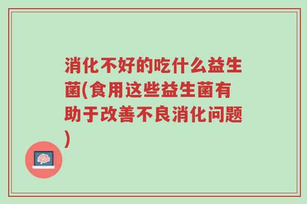 消化不好的吃什么益生菌(食用这些益生菌有助于改善不良消化问题)-第1张图片-超越
