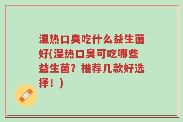 湿热口臭吃什么益生菌好(湿热口臭可吃哪些益生菌?推荐几款好选择!)-第1张图片-超越 湿热口臭吃什么益生菌好(湿热口臭可吃哪些益生菌?推荐几款好选择!)-第1张图片-超越