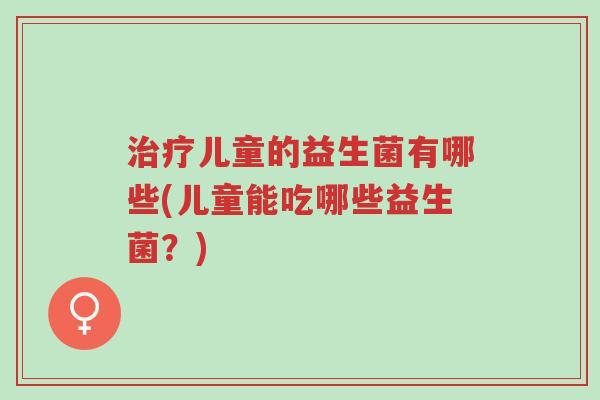 治疗儿童的益生菌有哪些(儿童能吃哪些益生菌?)-第1张图片-超越 治疗儿童的益生菌有哪些(儿童能吃哪些益生菌?)-第1张图片-超越