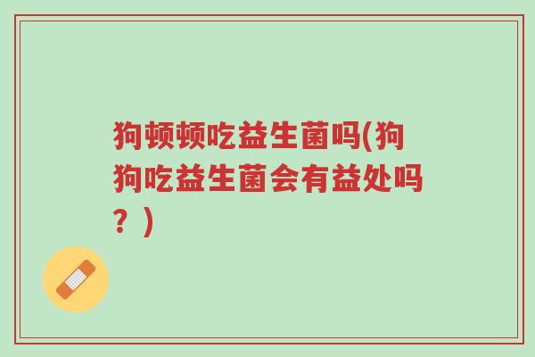狗顿顿吃益生菌吗(狗狗吃益生菌会有益处吗?)-第1张图片-超越 狗顿顿吃益生菌吗(狗狗吃益生菌会有益处吗?)-第1张图片-超越