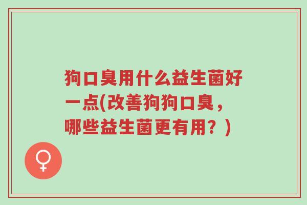 狗口臭用什么益生菌好一点(改善狗狗口臭,哪些益生菌更有用?)-第1张图片-超越 狗口臭用什么益生菌好一点(改善狗狗口臭,哪些益生菌更有用?)-第1张图片-超越