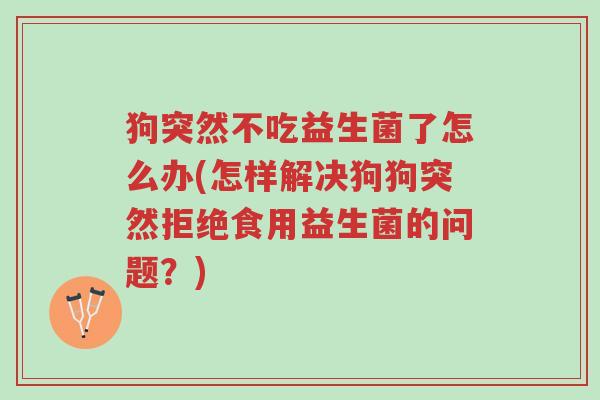 狗突然不吃益生菌了怎么办(怎样解决狗狗突然拒绝食用益生菌的问题?)-第1张图片-超越 狗突然不吃益生菌了怎么办(怎样解决狗狗突然拒绝食用益生菌的问题?)-第1张图片-超越