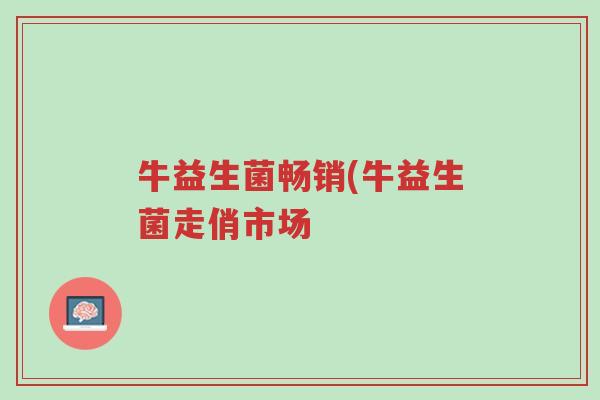 牛益生菌畅销(牛益生菌走俏市场-第1张图片-超越