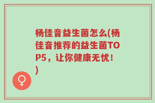 杨佳音益生菌怎么(杨佳音推荐的益生菌TOP5,让你健康无忧!)-第1张图片-超越 杨佳音益生菌怎么(杨佳音推荐的益生菌TOP5,让你健康无忧!)-第1张图片-超越