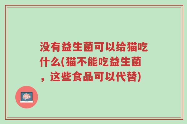 没有益生菌可以给猫吃什么(猫不能吃益生菌,这些食品可以代替)-第1张图片-超越 没有益生菌可以给猫吃什么(猫不能吃益生菌,这些食品可以代替)-第1张图片-超越