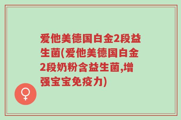 爱他美德国白金2段益生菌(爱他美德国白金2段奶粉含益生菌,增强宝宝免疫力)-第1张图片-超越 爱他美德国白金2段益生菌(爱他美德国白金2段奶粉含益生菌,增强宝宝免疫力)-第1张图片-超越