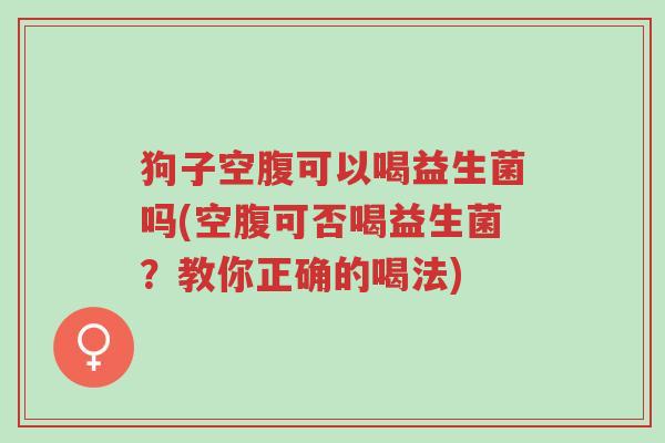 狗子空腹可以喝益生菌吗(空腹可否喝益生菌?教你正确的喝法)-第1张图片-超越 狗子空腹可以喝益生菌吗(空腹可否喝益生菌?教你正确的喝法)-第1张图片-超越