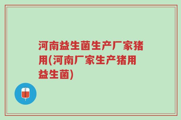 河南益生菌生产厂家猪用(河南厂家生产猪用益生菌)-第1张图片-超越
