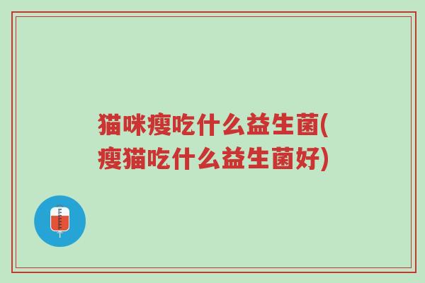 猫咪瘦吃什么益生菌(瘦猫吃什么益生菌好)-第1张图片-超越 猫咪瘦吃什么益生菌(瘦猫吃什么益生菌好)-第1张图片-超越